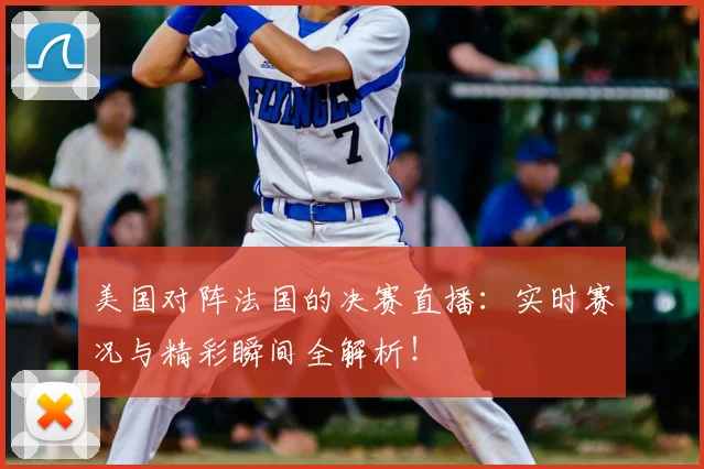 美国对阵法国的决赛直播:实时赛况与精彩瞬间全解析!
