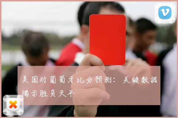 美国对葡萄牙比分预测:关键数据揭示胜负天平