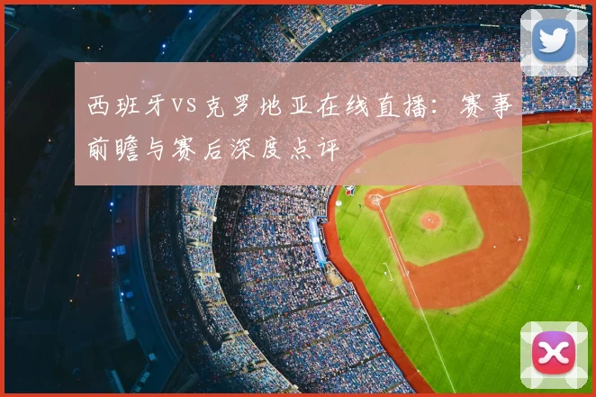 西班牙vs克罗地亚在线直播：赛事前瞻与赛后深度点评