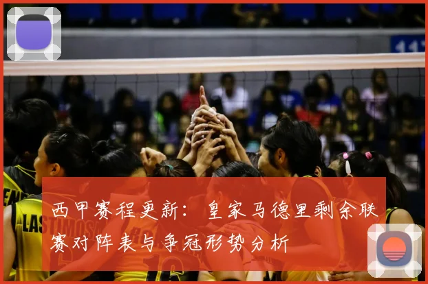 西甲赛程更新：皇家马德里剩余联赛对阵表与争冠形势分析